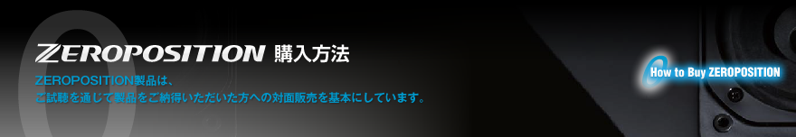 ZEROPOSITION製品は、
ご試聴を通じて製品をご納得いただいた方への対面販売を基本にしています。