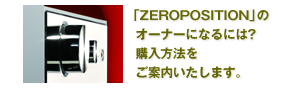  「ZEROPOSITION」の オーナーになるには？ 購入方法を ご案内いたします。